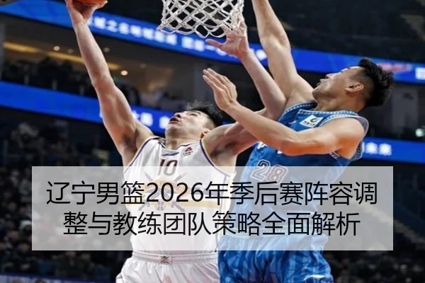 辽宁男篮2026年季后赛阵容调整与教练团队策略全面解析（MILAN SPORTS）