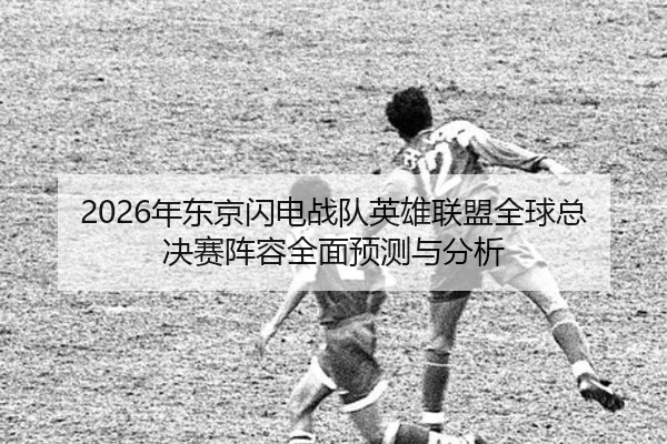 2026年东京闪电战队英雄联盟全球总决赛阵容全面预测与分析 | MILAN